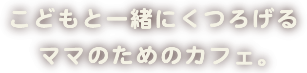 こどもとママと、親子で一緒にくつろげる、ママのためのおやこカフェ